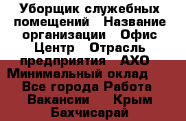 Уборщик служебных помещений › Название организации ­ Офис-Центр › Отрасль предприятия ­ АХО › Минимальный оклад ­ 1 - Все города Работа » Вакансии   . Крым,Бахчисарай